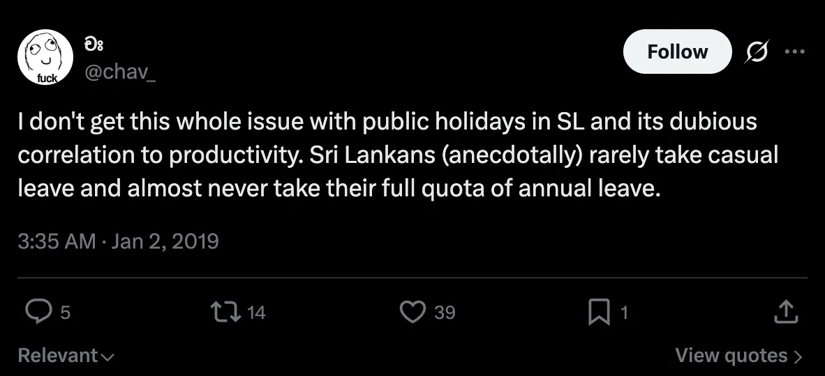 Chav’s post which reads “I don’t get this whole issue with public holidays in SL and its dubious correlation to productivity. Sri Lankans (anecdotally) rarely take casual leave and almost never take their full quote of annual leave.